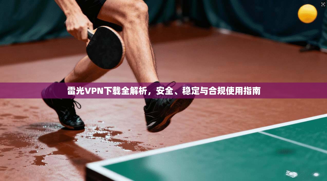 雷光VPN下载全解析，安全、稳定与合规使用指南