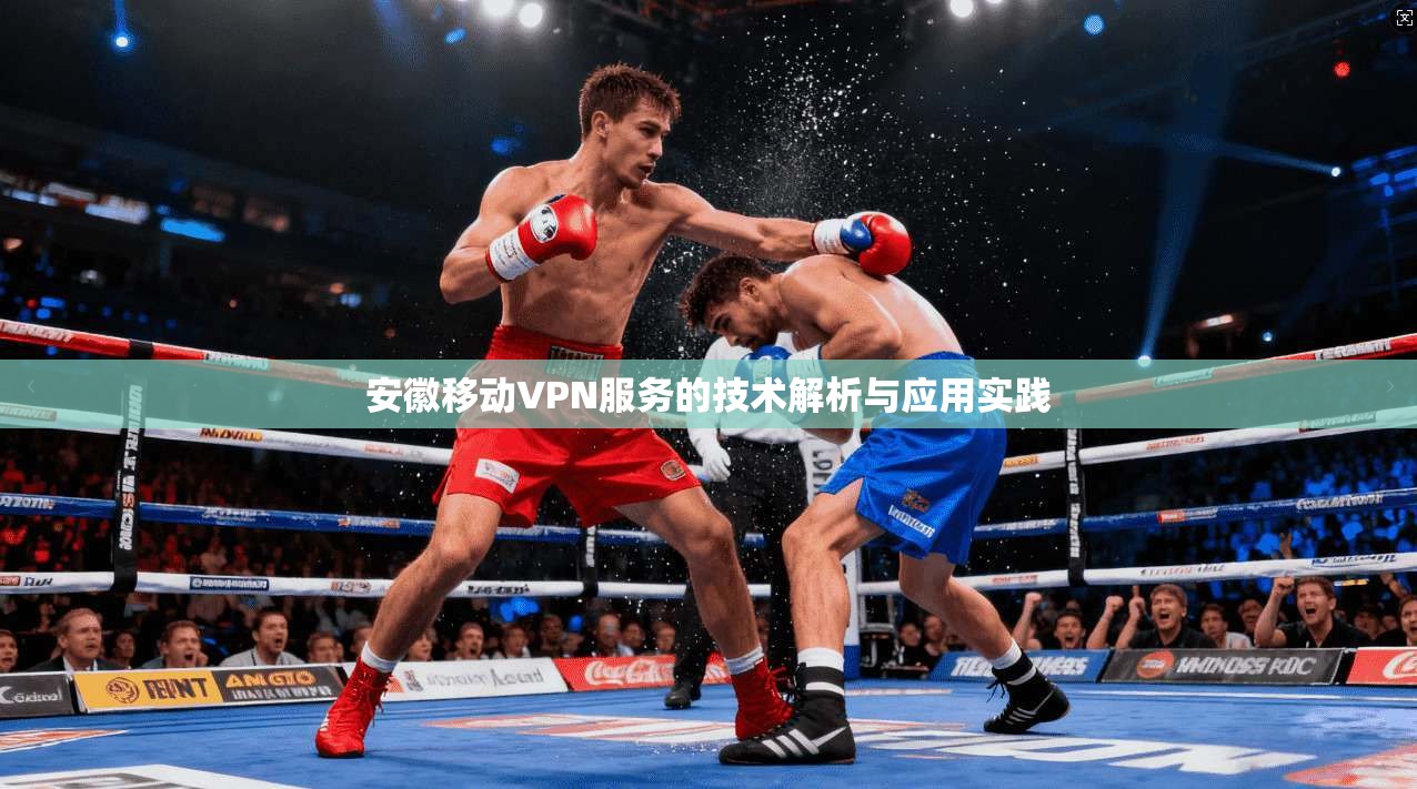 安徽移动VPN服务的技术解析与应用实践 安徽移动VPN服务的技术解析与应用实践