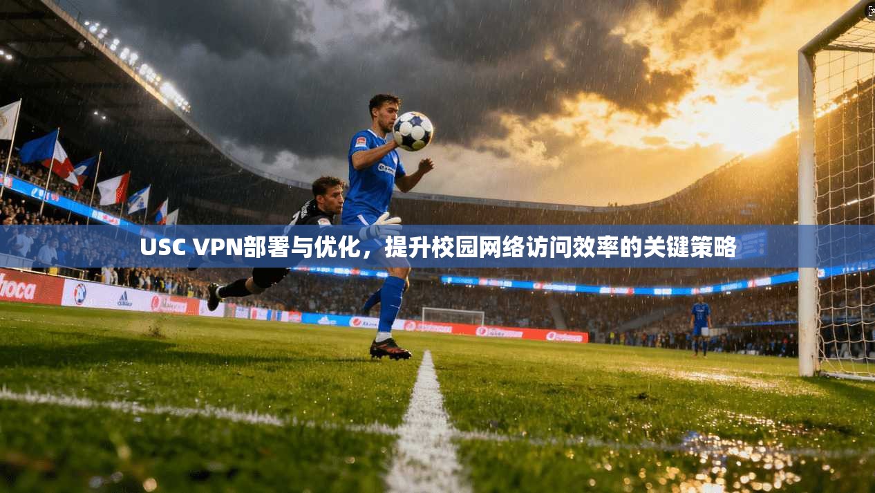USC VPN部署与优化，提升校园网络访问效率的关键策略
