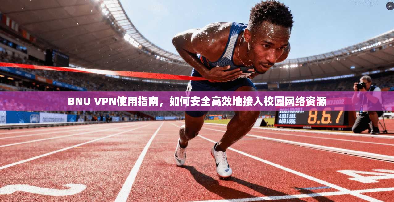BNU VPN使用指南,如何安全高效地接入校园网络资源