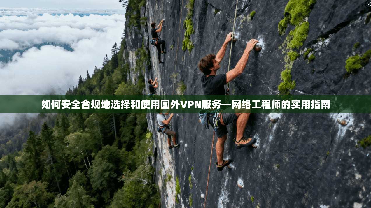 如何安全合规地选择和使用国外VPN服务—网络工程师的实用指南