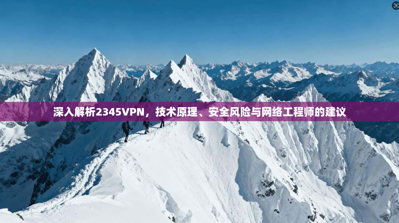 深入解析2345VPN，技术原理、安全风险与网络工程师的建议