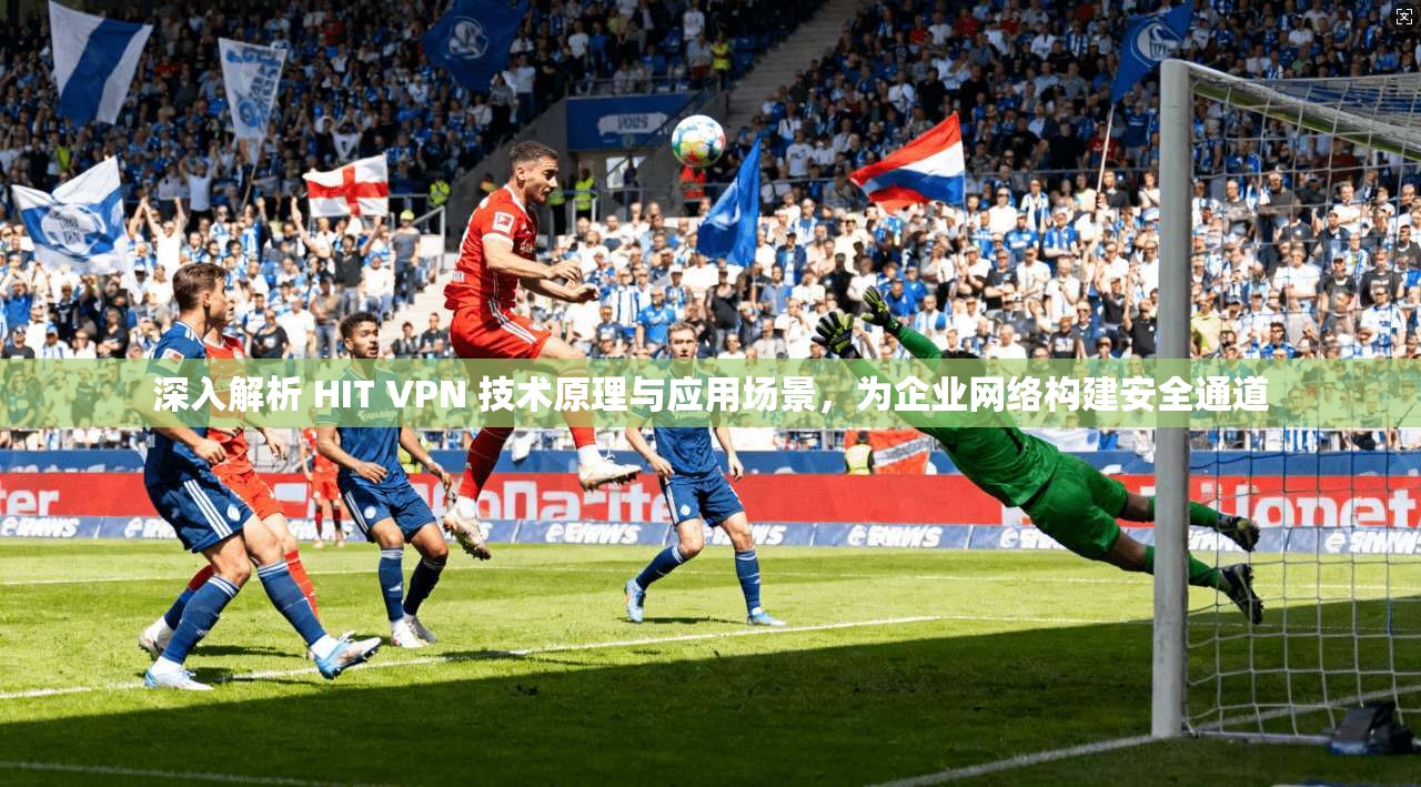 深入解析 HIT VPN 技术原理与应用场景,为企业网络构建安全通道