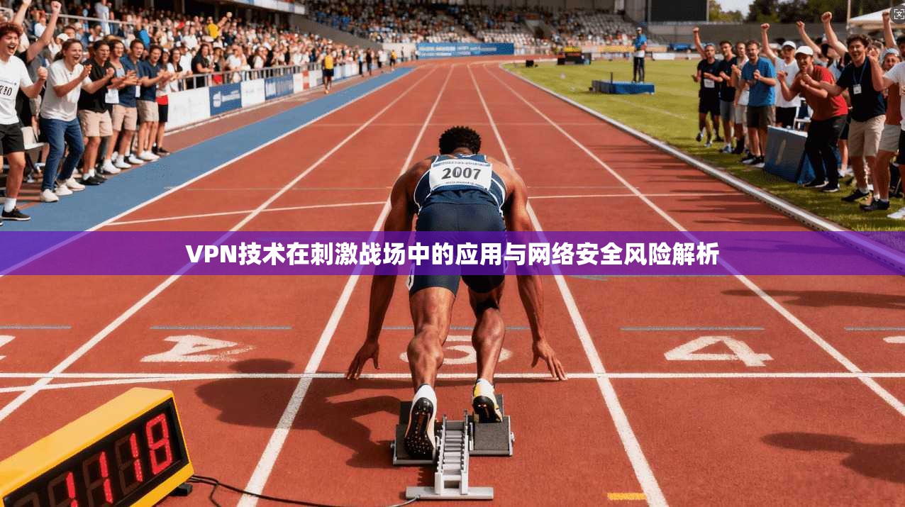 VPN技术在刺激战场中的应用与网络安全风险解析