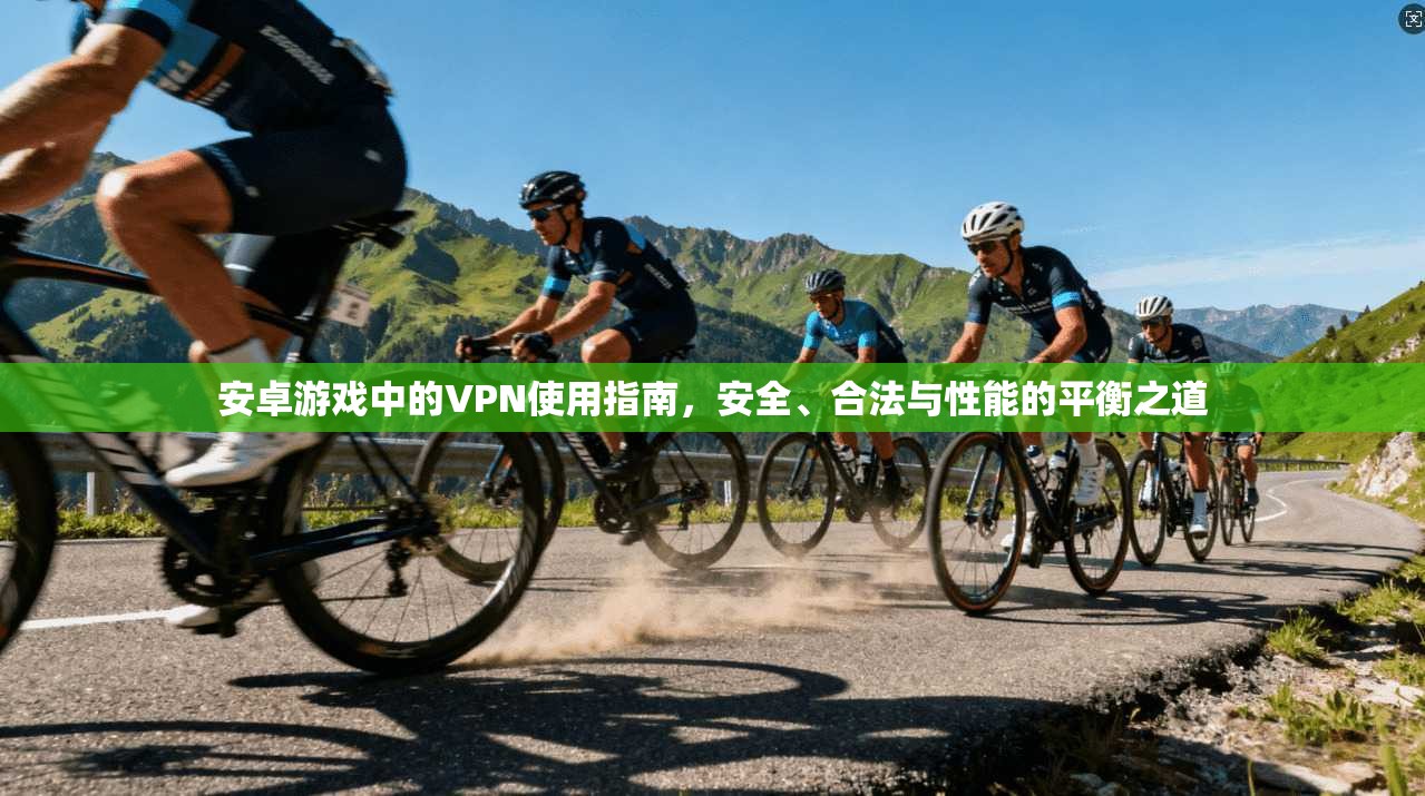 安卓游戏中的VPN使用指南,安全、合法与性能的平衡之道