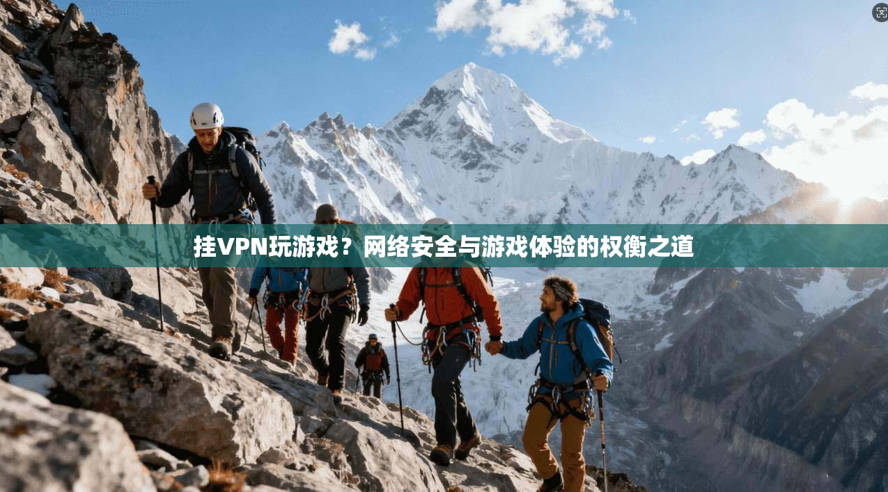 挂VPN玩游戏？网络安全与游戏体验的权衡之道