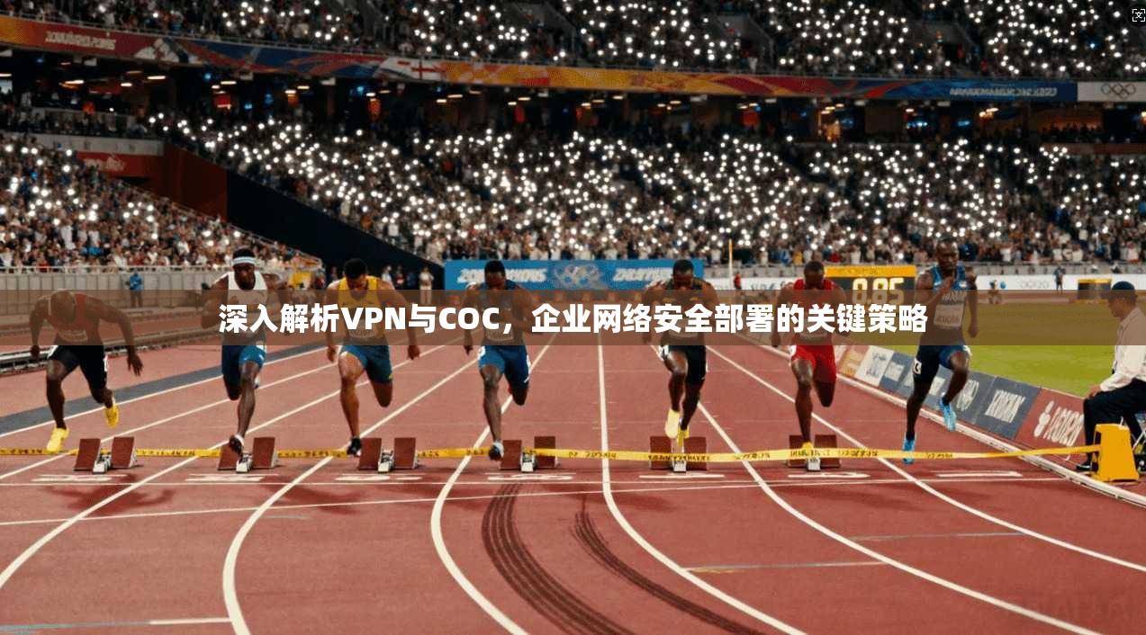 深入解析VPN与COC，企业网络安全部署的关键策略