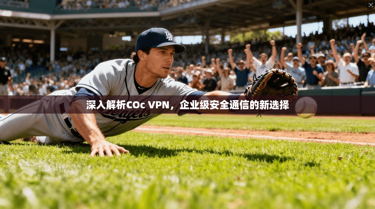 深入解析COc VPN，企业级安全通信的新选择