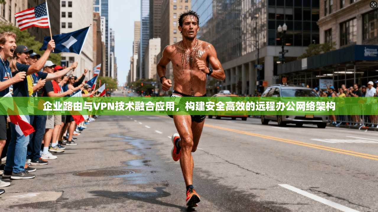 企业路由与VPN技术融合应用,构建安全高效的远程办公网络架构