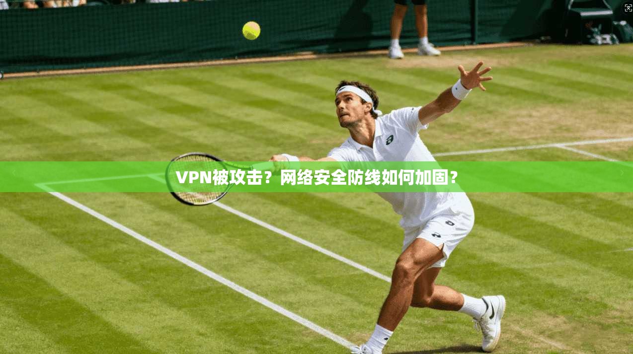 VPN被攻击？网络安全防线如何加固？