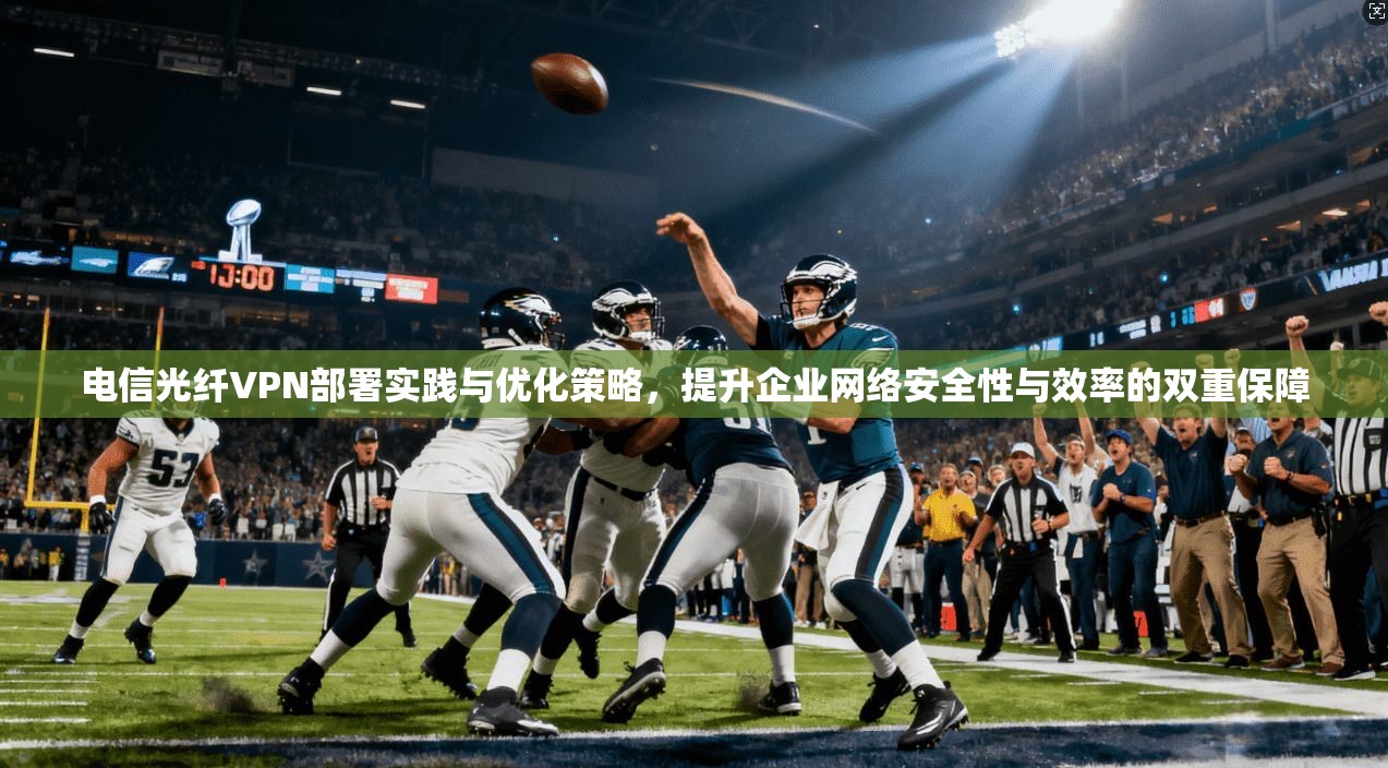电信光纤VPN部署实践与优化策略，提升企业网络安全性与效率的双重保障