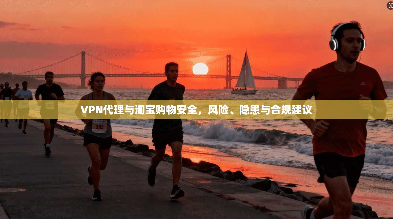 VPN代理与淘宝购物安全，风险、隐患与合规建议