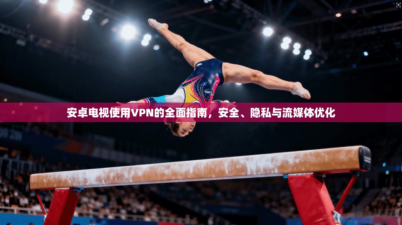 安卓电视使用VPN的全面指南，安全、隐私与流媒体优化