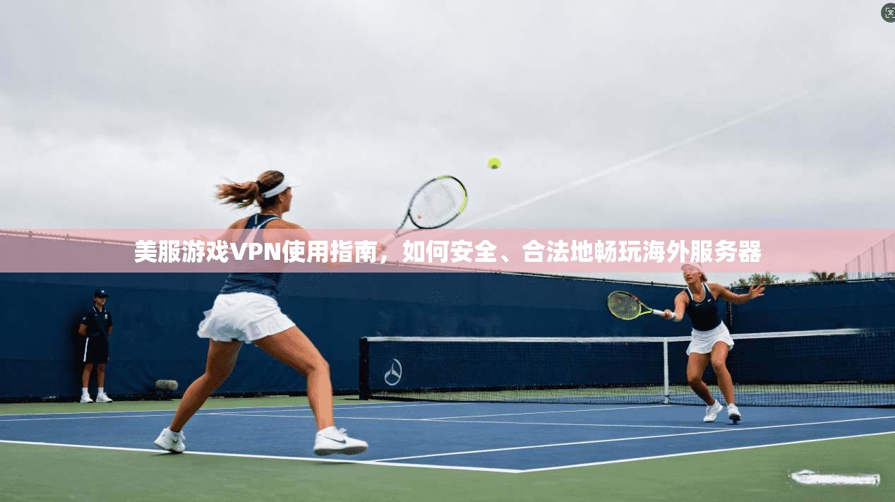 美服游戏VPN使用指南，如何安全、合法地畅玩海外服务器