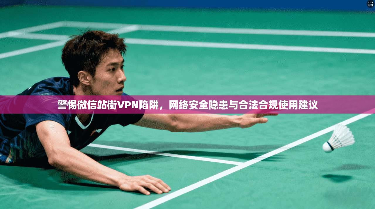 警惕微信站街VPN陷阱，网络安全隐患与合法合规使用建议