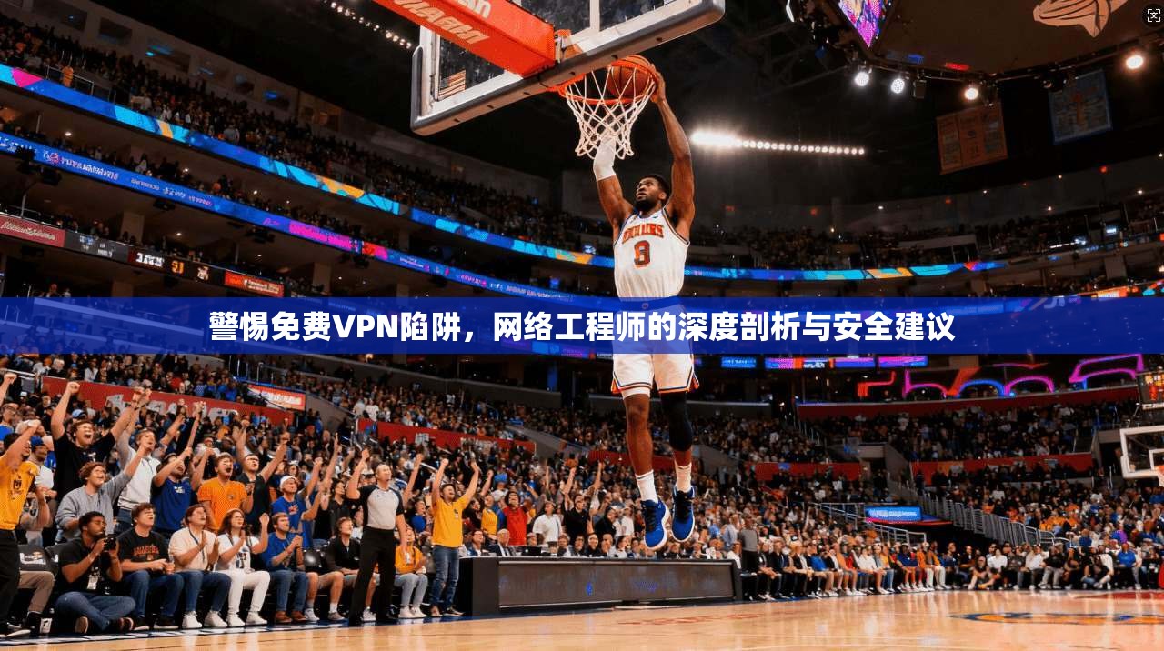 警惕免费VPN陷阱，网络工程师的深度剖析与安全建议