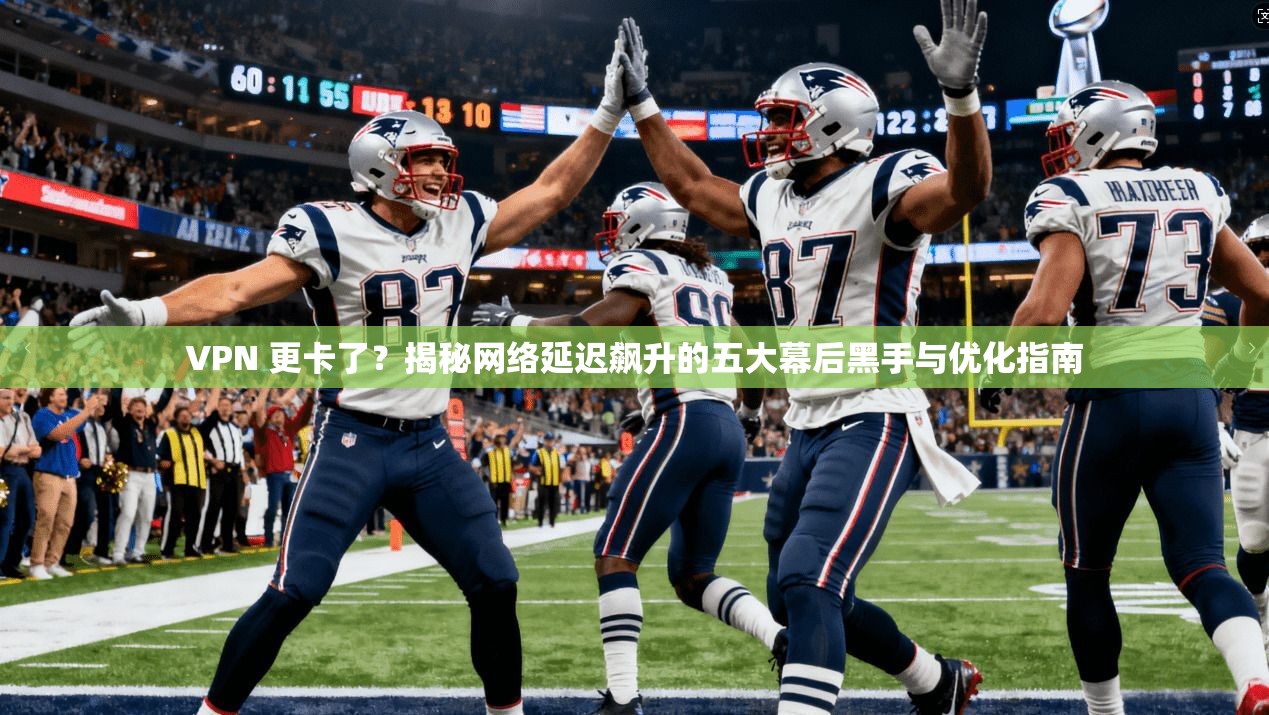 VPN 更卡了？揭秘网络延迟飙升的五大幕后黑手与优化指南