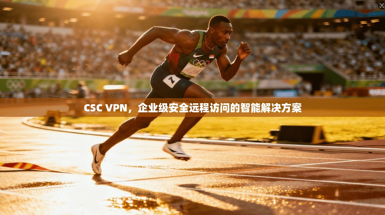 CSC VPN，企业级安全远程访问的智能解决方案