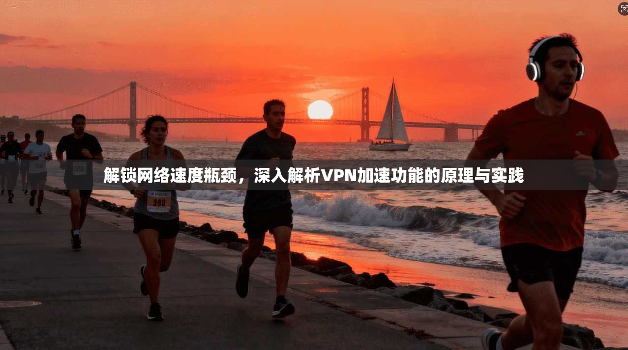 解锁网络速度瓶颈，深入解析VPN加速功能的原理与实践