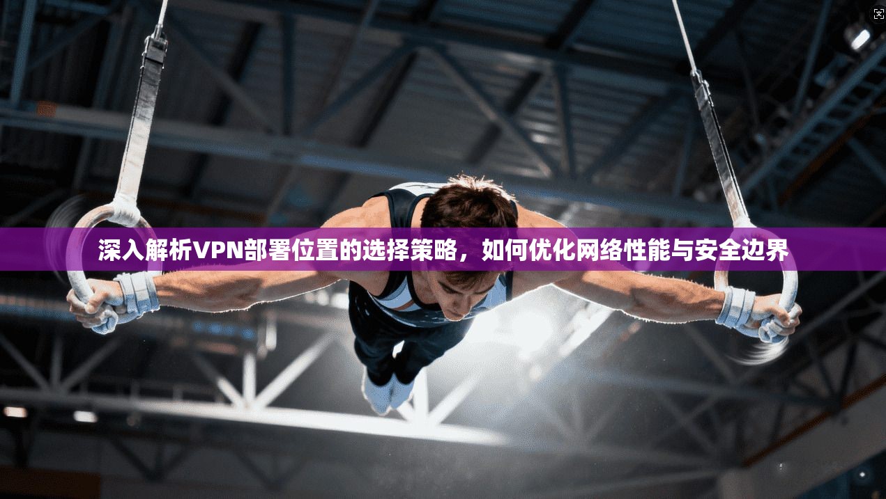 深入解析VPN部署位置的选择策略，如何优化网络性能与安全边界