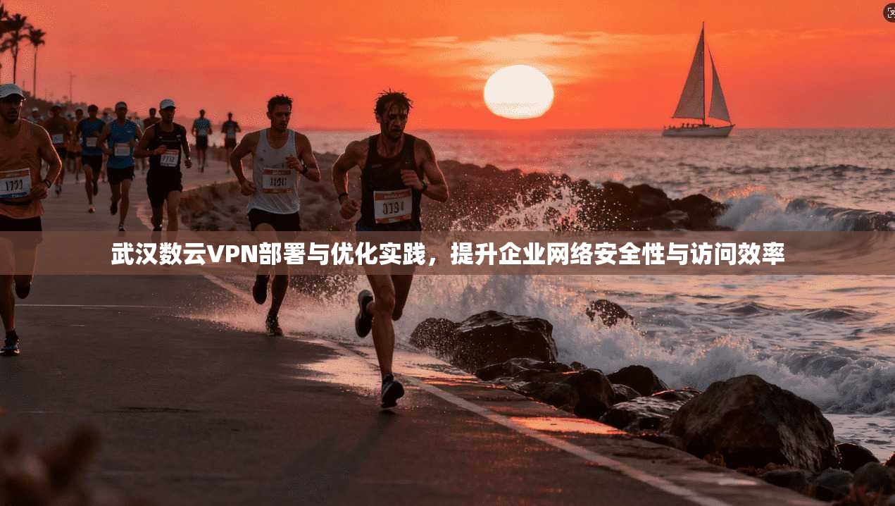 武汉数云VPN部署与优化实践，提升企业网络安全性与访问效率