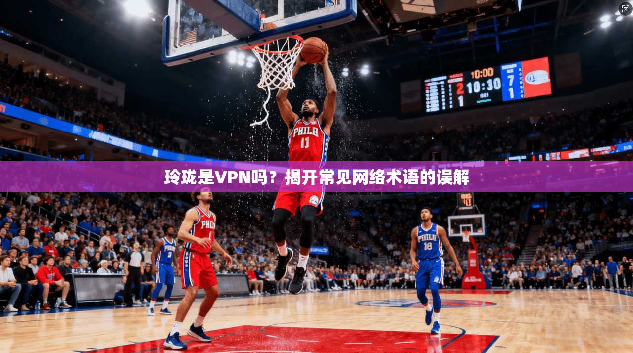 玲珑是VPN吗？揭开常见网络术语的误解