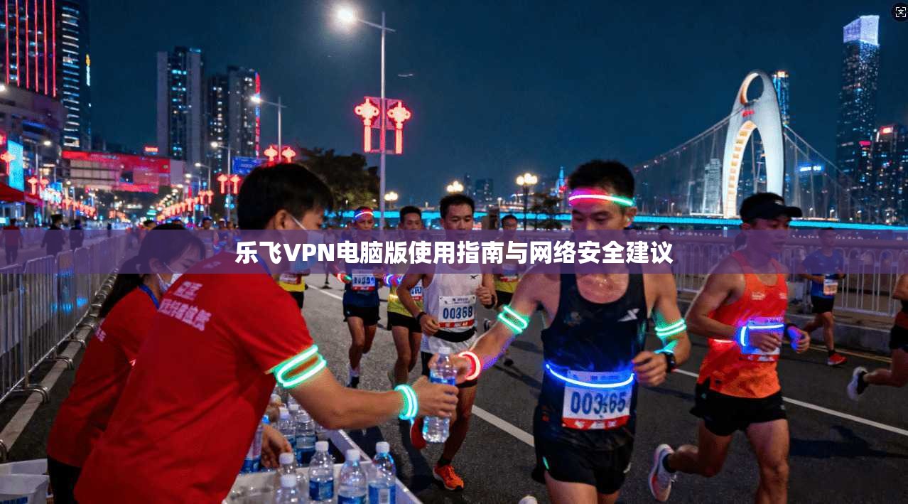 乐飞VPN电脑版使用指南与网络安全建议