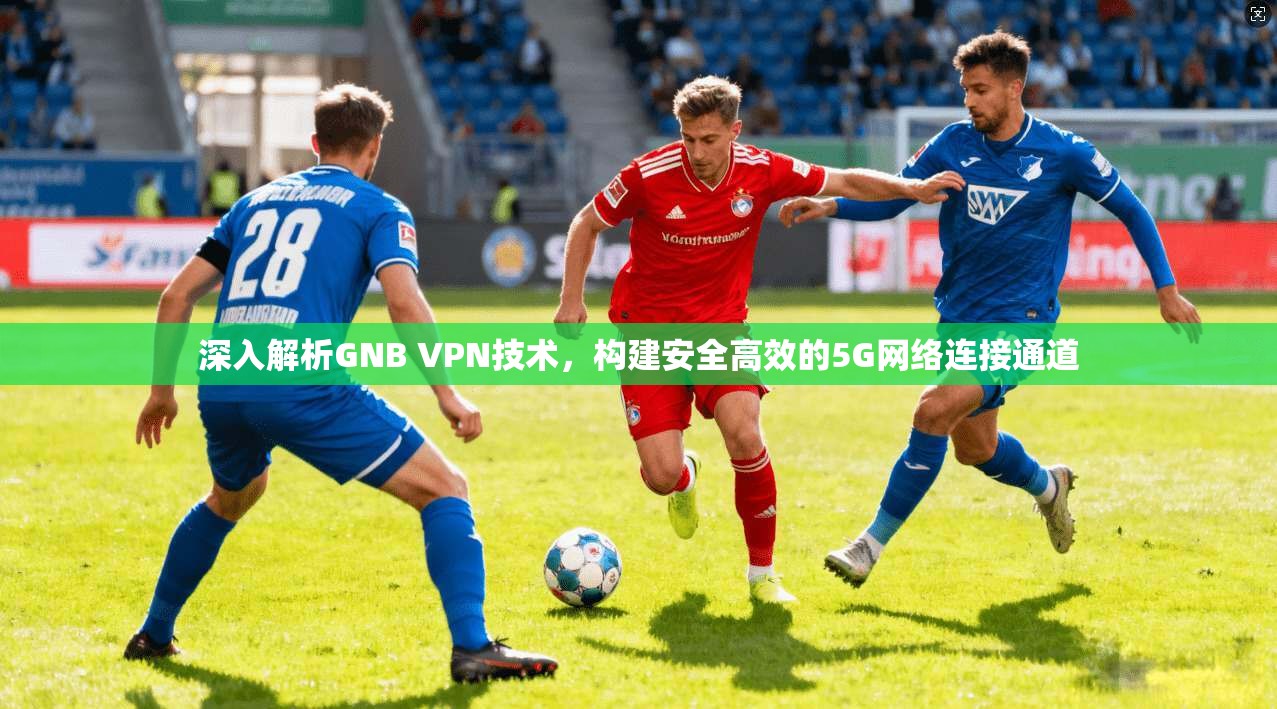 深入解析GNB VPN技术，构建安全高效的5G网络连接通道