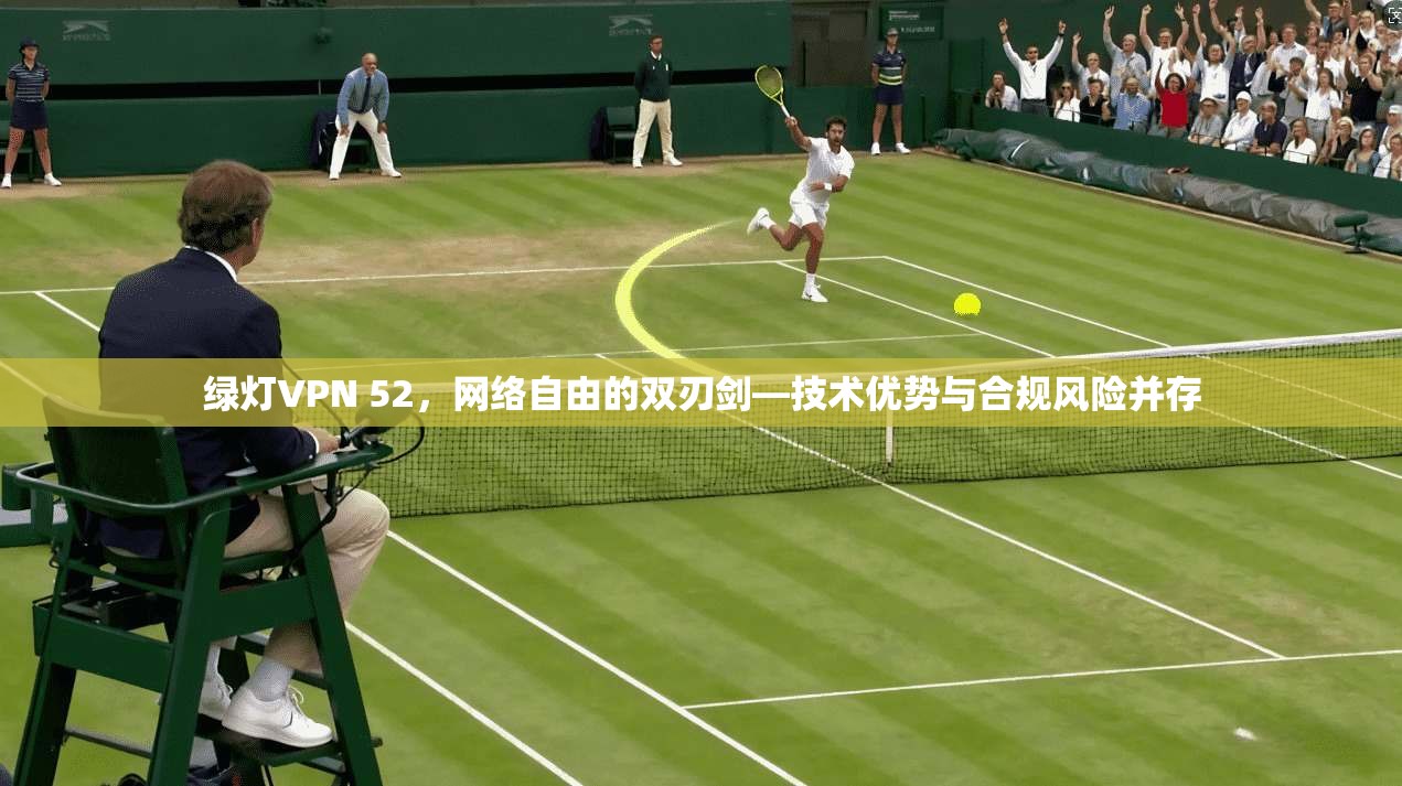 绿灯VPN 52，网络自由的双刃剑—技术优势与合规风险并存