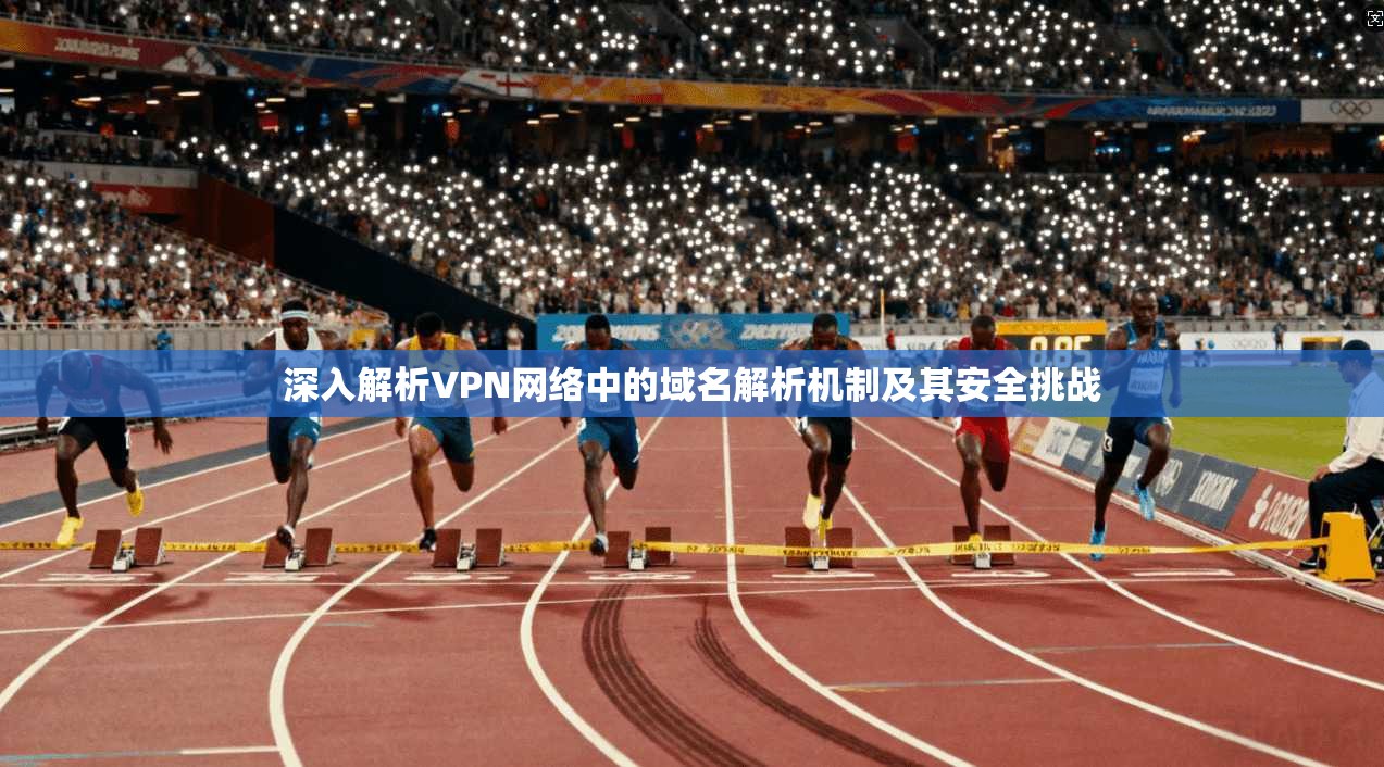 深入解析VPN网络中的域名解析机制及其安全挑战