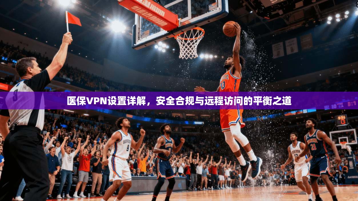 医保VPN设置详解，安全合规与远程访问的平衡之道