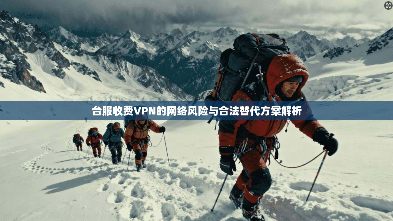台服收费VPN的网络风险与合法替代方案解析