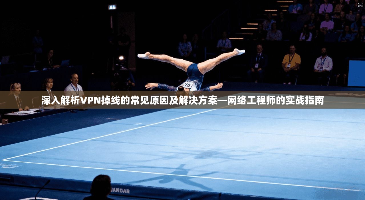 深入解析VPN掉线的常见原因及解决方案—网络工程师的实战指南