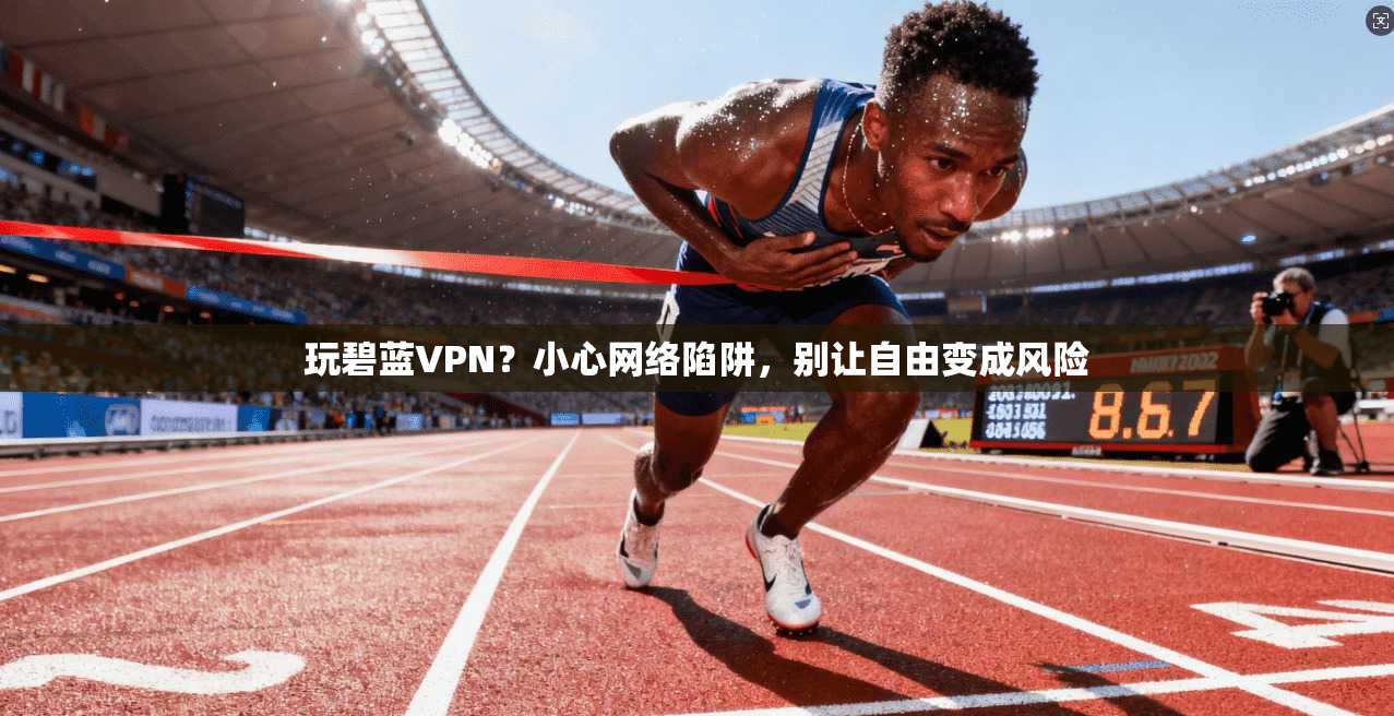玩碧蓝VPN？小心网络陷阱，别让自由变成风险