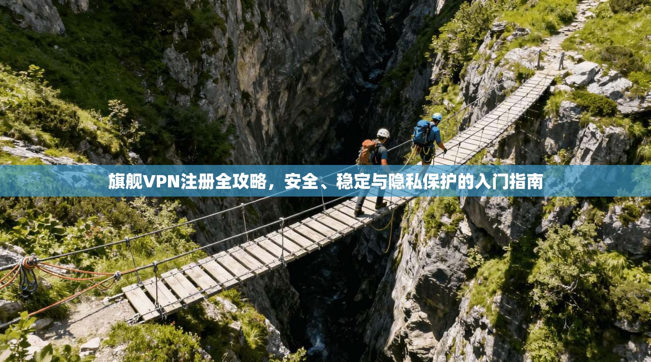 旗舰VPN注册全攻略，安全、稳定与隐私保护的入门指南