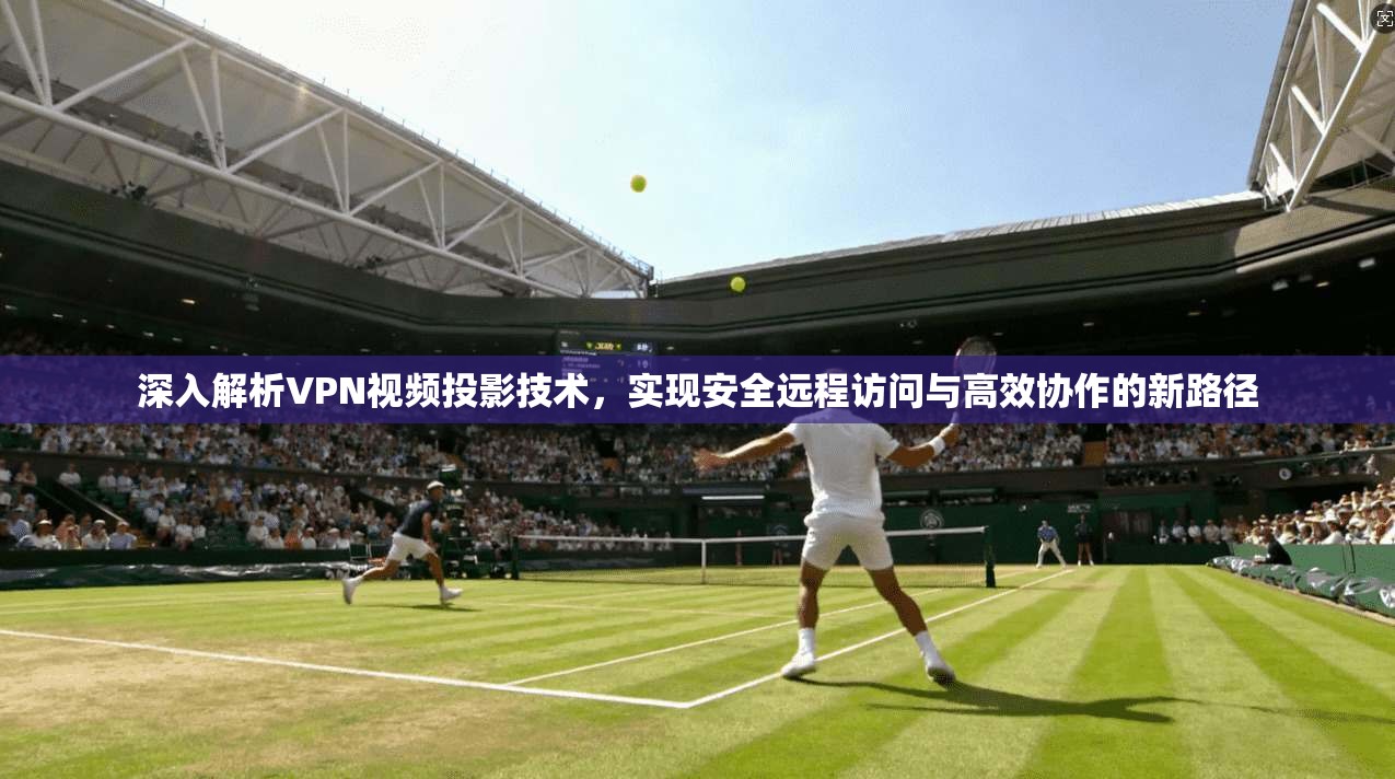 深入解析VPN视频投影技术，实现安全远程访问与高效协作的新路径