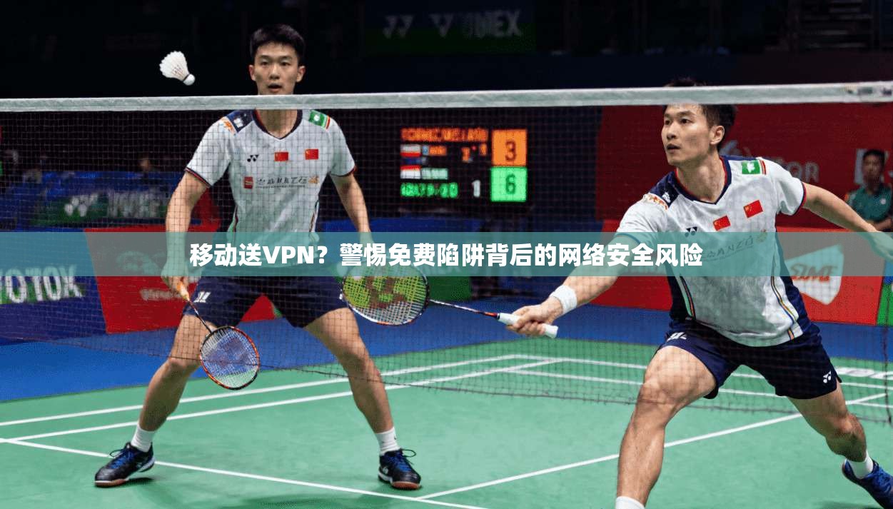 移动送VPN？警惕免费陷阱背后的网络安全风险