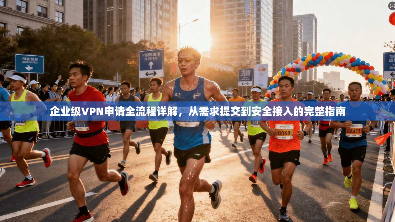 企业级VPN申请全流程详解，从需求提交到安全接入的完整指南