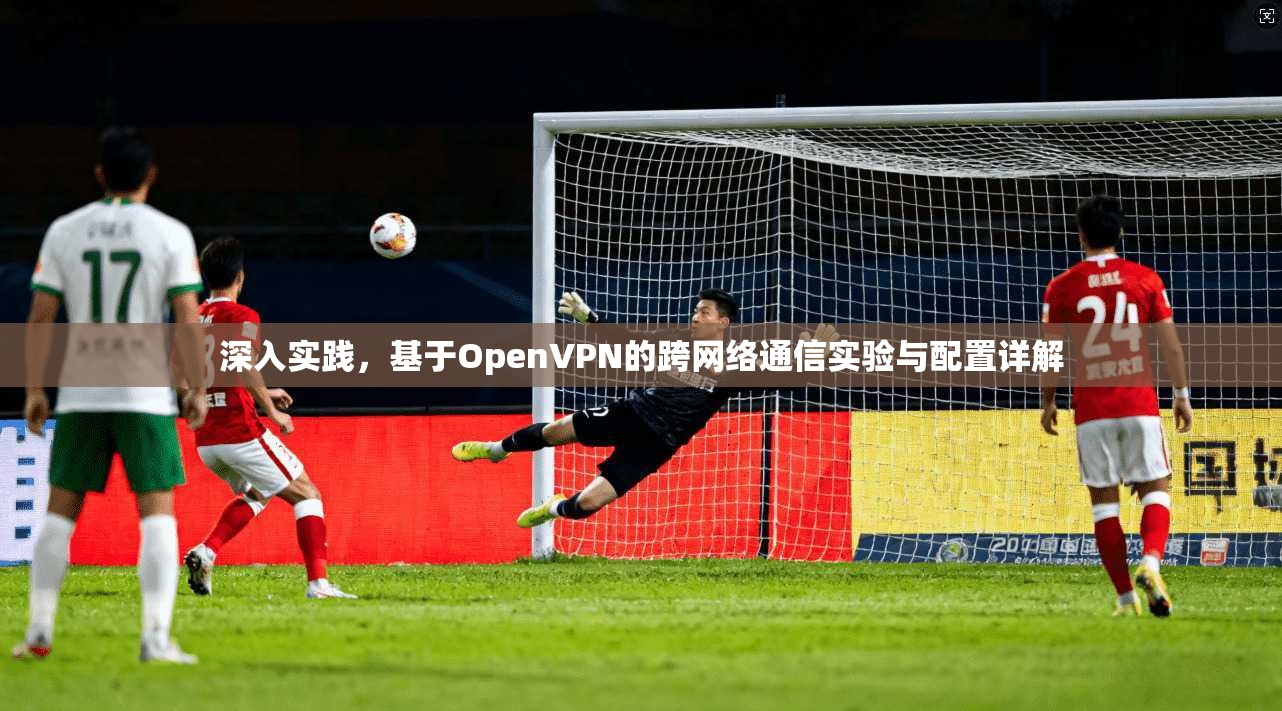 深入实践,基于OpenVPN的跨网络通信实验与配置详解