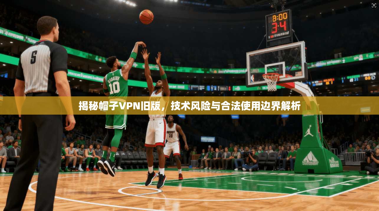 揭秘帽子VPN旧版,技术风险与合法使用边界解析