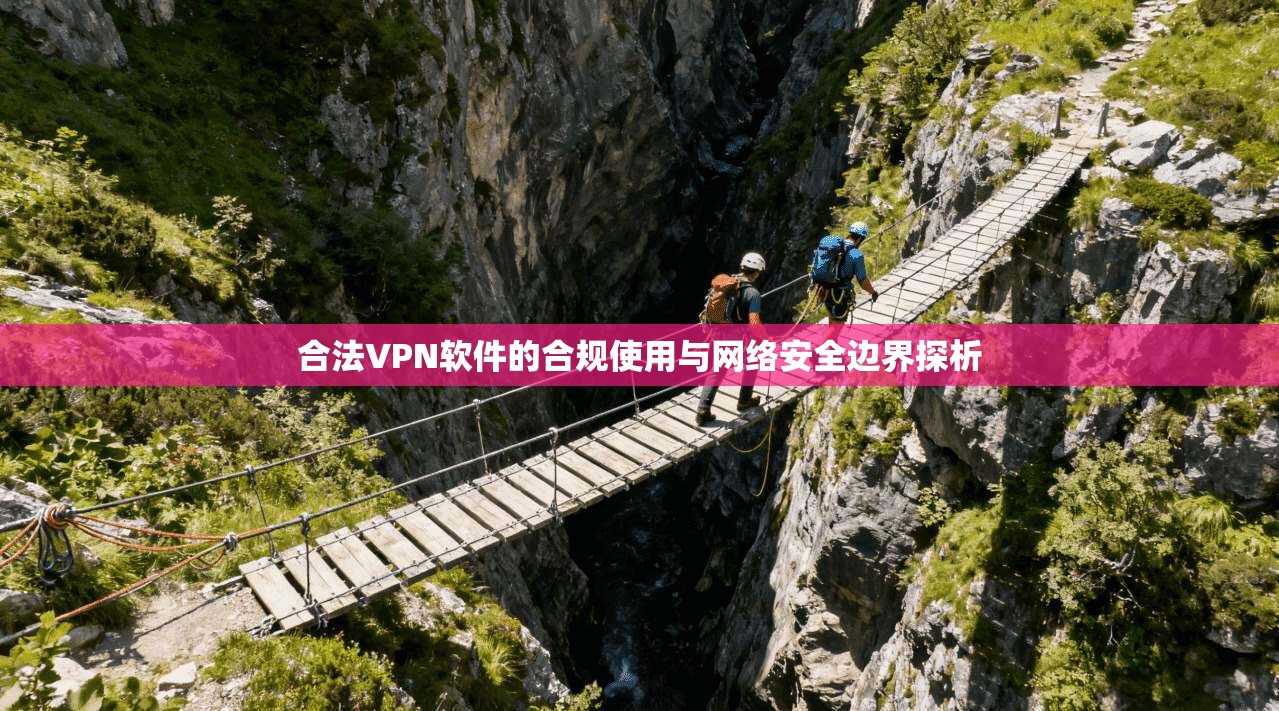 合法VPN软件的合规使用与网络安全边界探析