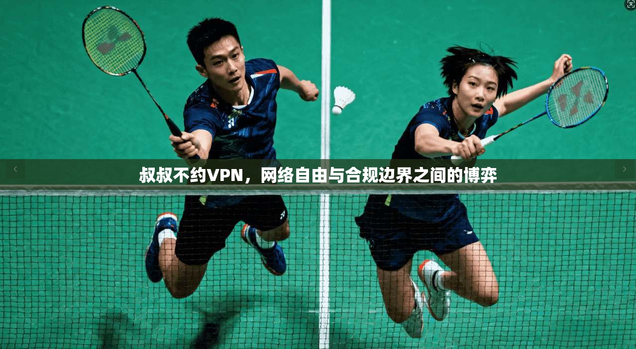 叔叔不约VPN，网络自由与合规边界之间的博弈