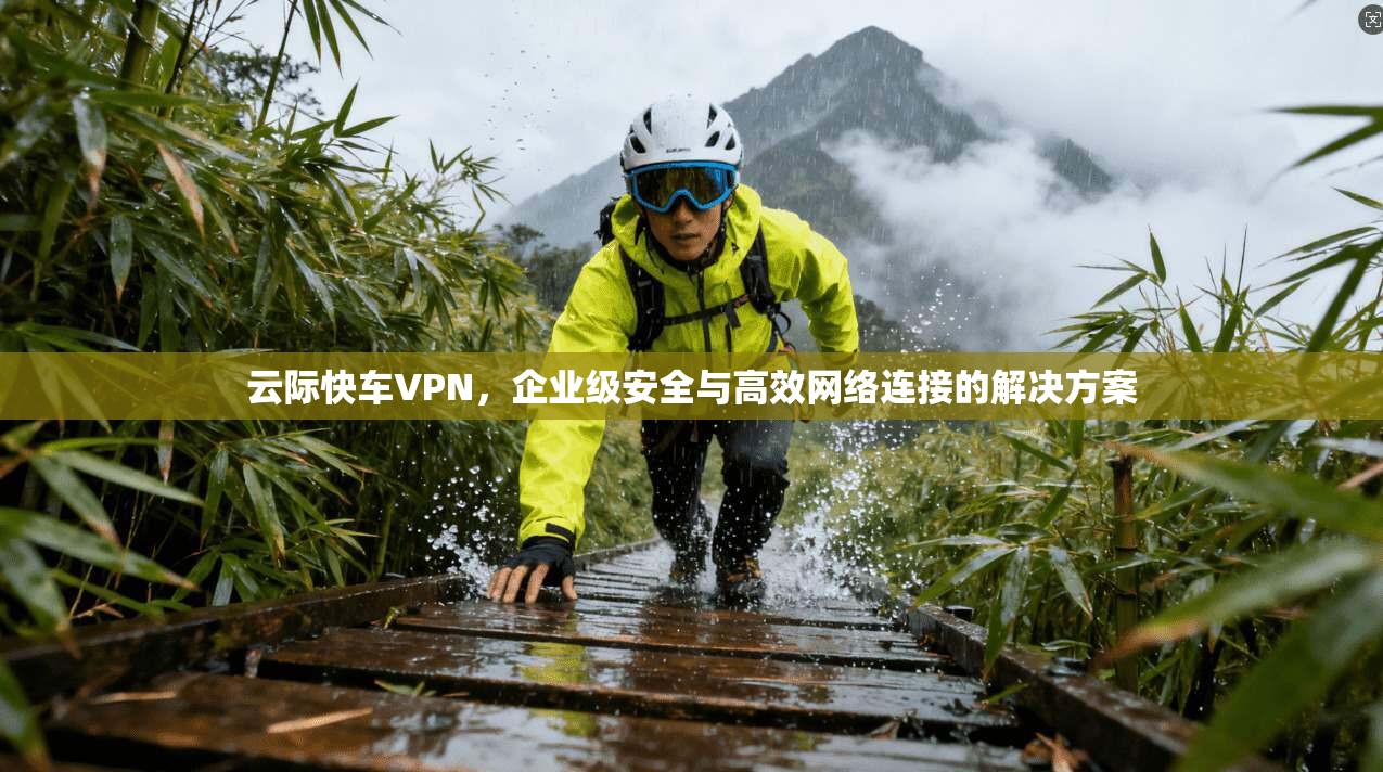 云际快车VPN，企业级安全与高效网络连接的解决方案