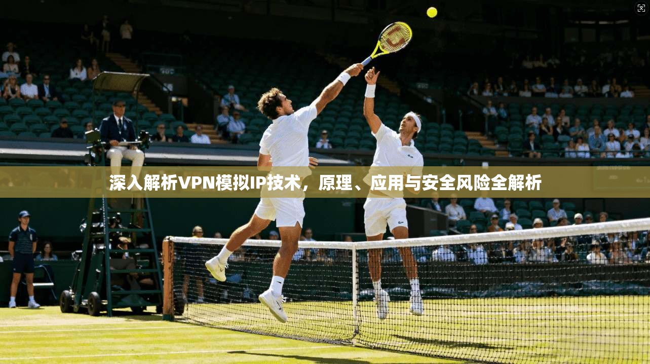 深入解析VPN模拟IP技术,原理、应用与安全风险全解析