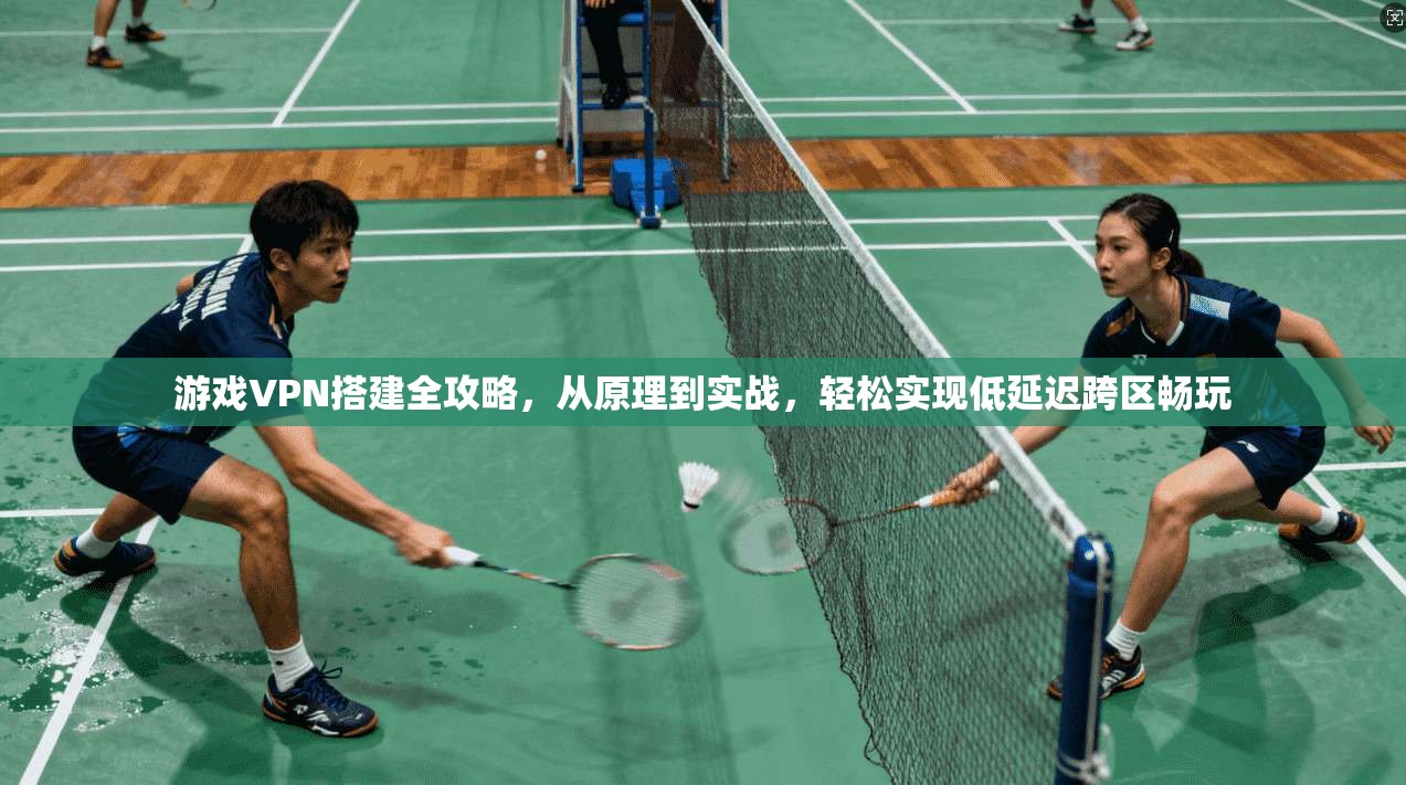 游戏VPN搭建全攻略，从原理到实战，轻松实现低延迟跨区畅玩