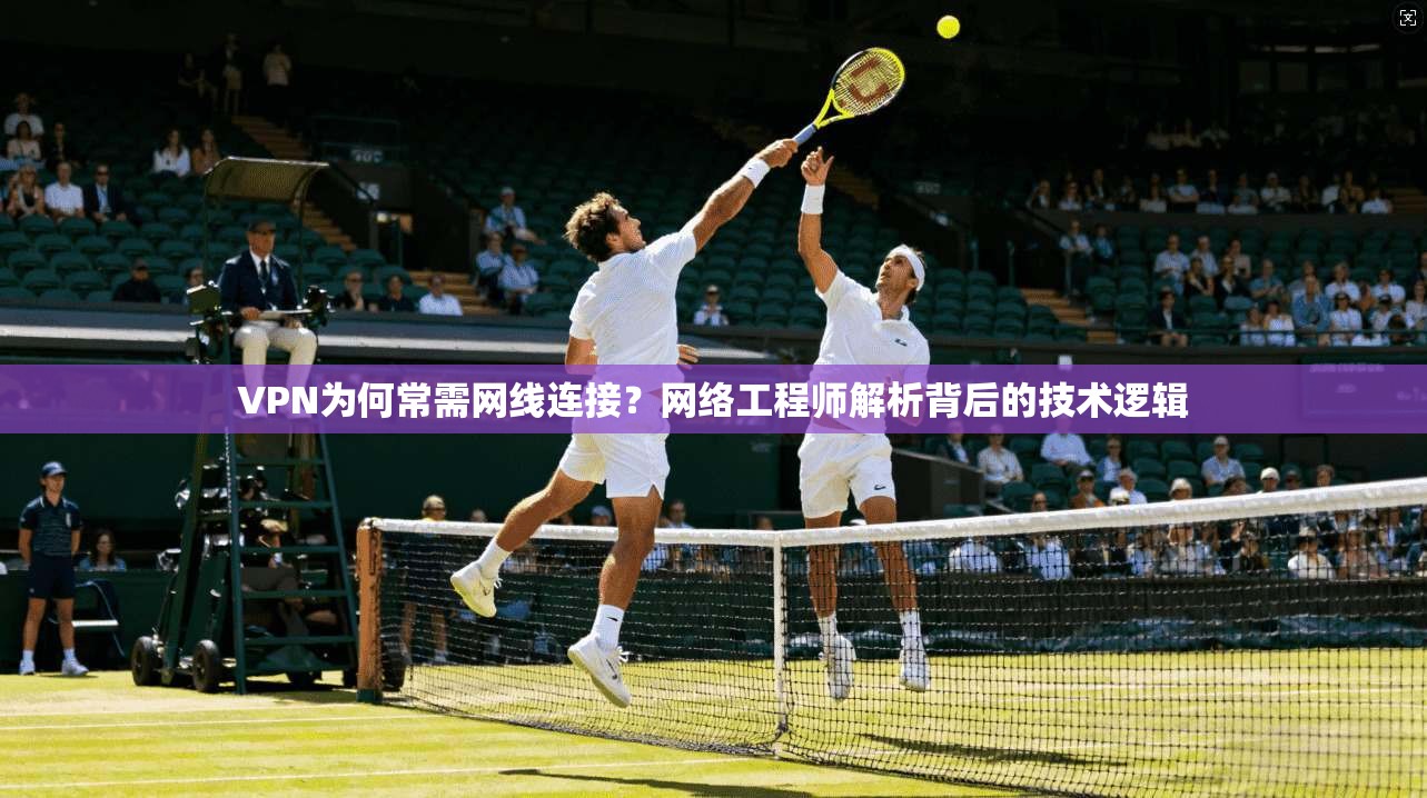 VPN为何常需网线连接?网络工程师解析背后的技术逻辑