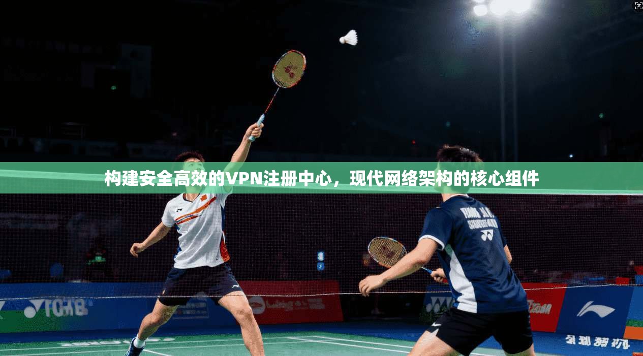 构建安全高效的VPN注册中心，现代网络架构的核心组件