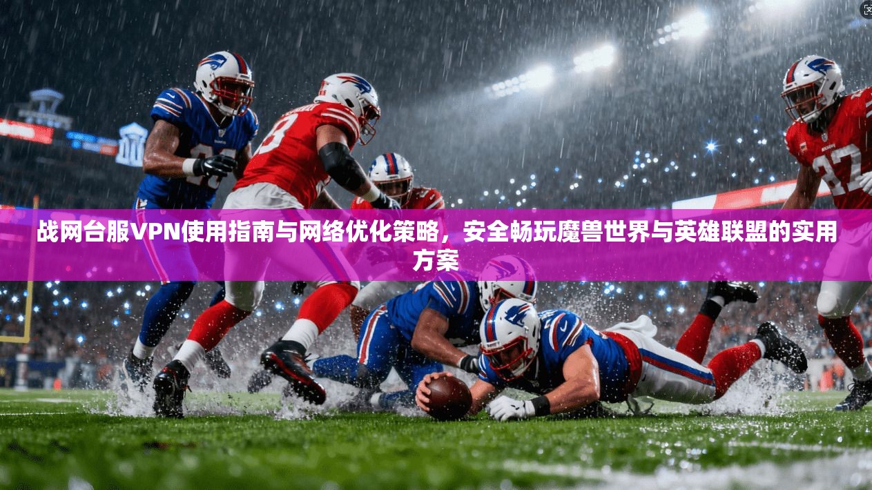 战网台服VPN使用指南与网络优化策略,安全畅玩魔兽世界与英雄联盟的实用方案