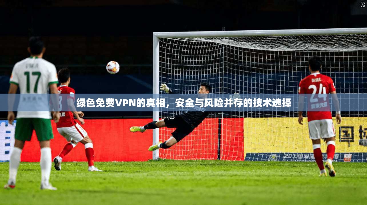 绿色免费VPN的真相，安全与风险并存的技术选择