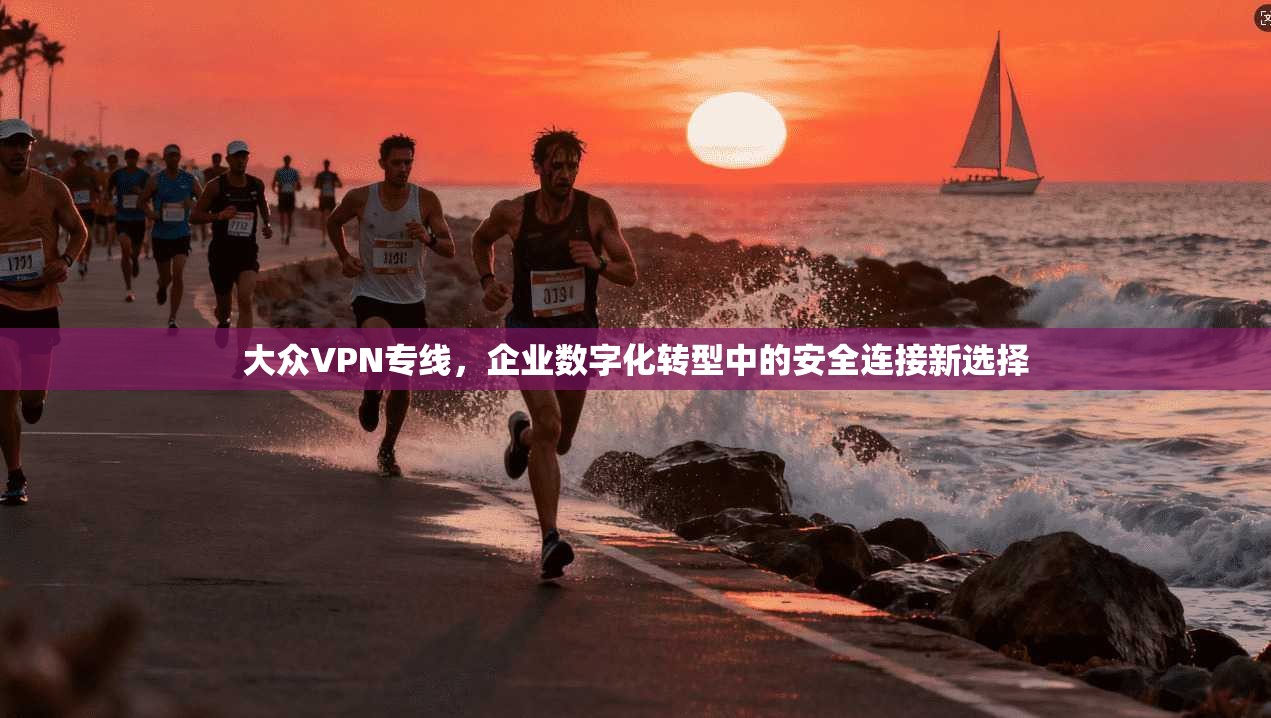 大众VPN专线,企业数字化转型中的安全连接新选择